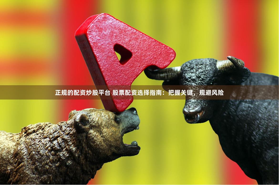 正规的配资炒股平台 股票配资选择指南：把握关键，规避风险