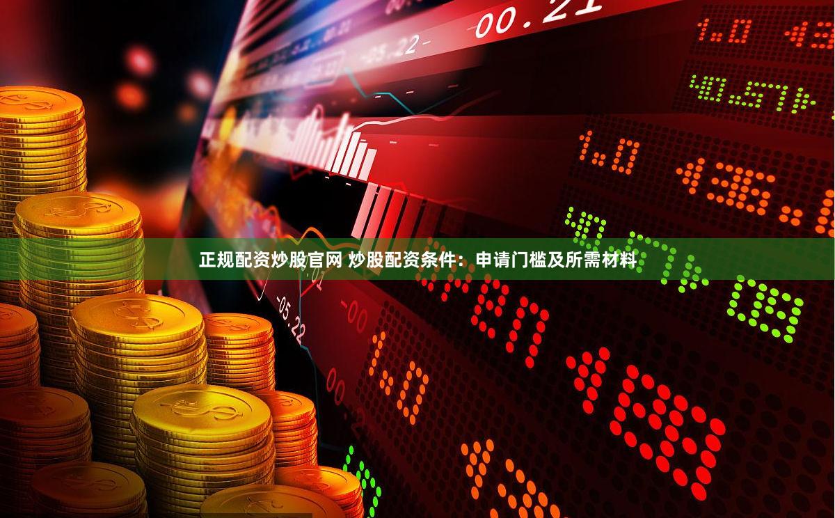 正规配资炒股官网 炒股配资条件：申请门槛及所需材料