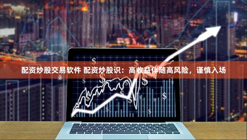 配资炒股交易软件 配资炒股识：高收益伴随高风险，谨慎入场