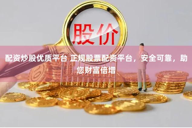 配资炒股优质平台 正规股票配资平台，安全可靠，助您财富倍增