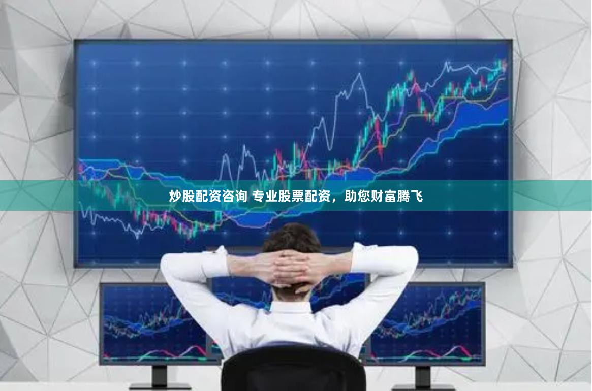 炒股配资咨询 专业股票配资，助您财富腾飞