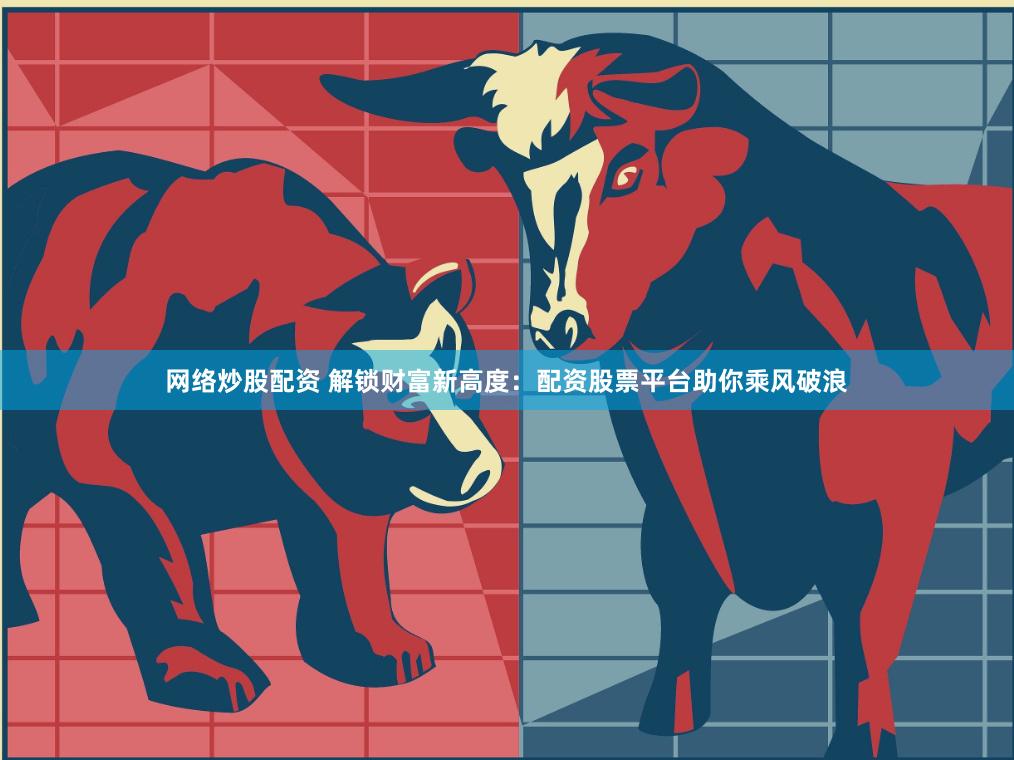 网络炒股配资 解锁财富新高度：配资股票平台助你乘风破浪