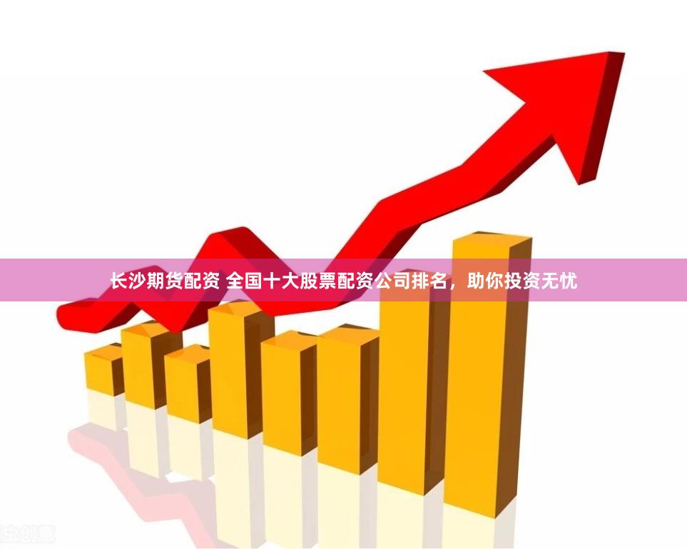 长沙期货配资 全国十大股票配资公司排名，助你投资无忧