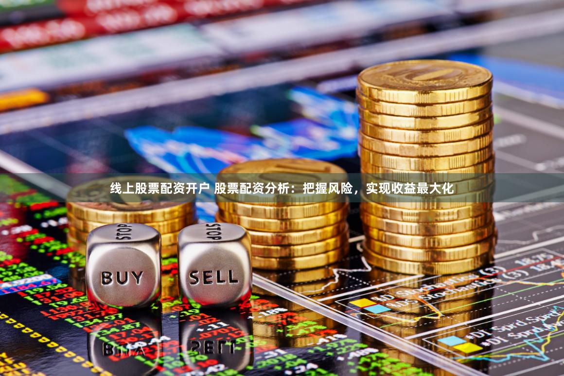 线上股票配资开户 股票配资分析：把握风险，实现收益最大化