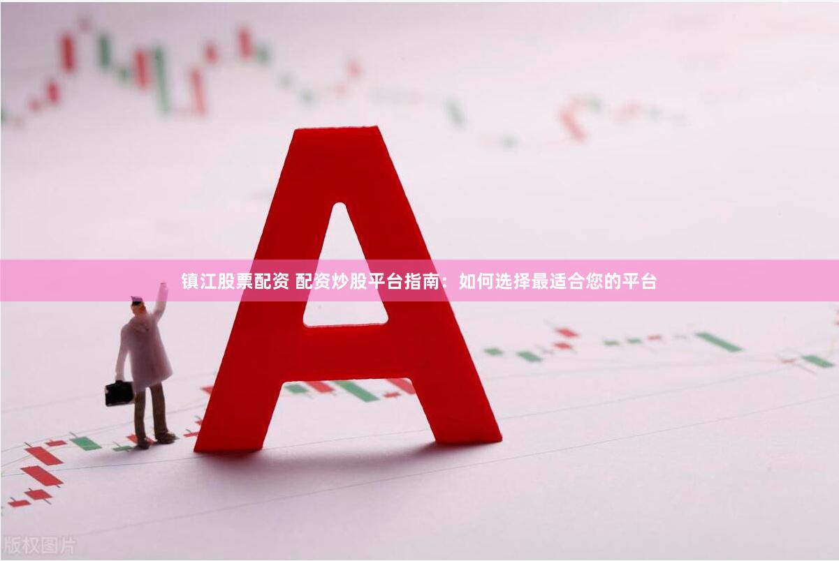 镇江股票配资 配资炒股平台指南：如何选择最适合您的平台