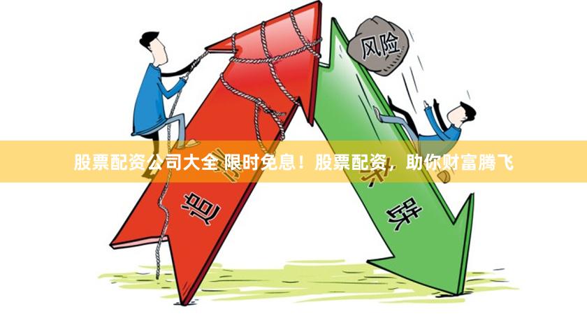 股票配资公司大全 限时免息！股票配资，助你财富腾飞