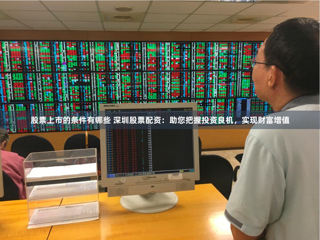 股票上市的条件有哪些 深圳股票配资：助您把握投资良机，实现财富增值