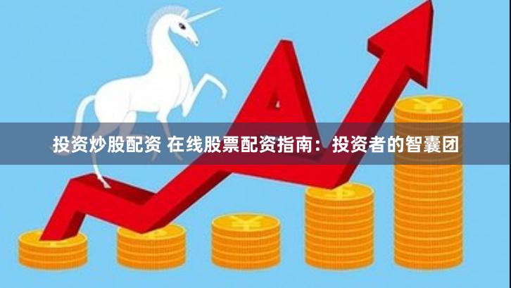 投资炒股配资 在线股票配资指南：投资者的智囊团