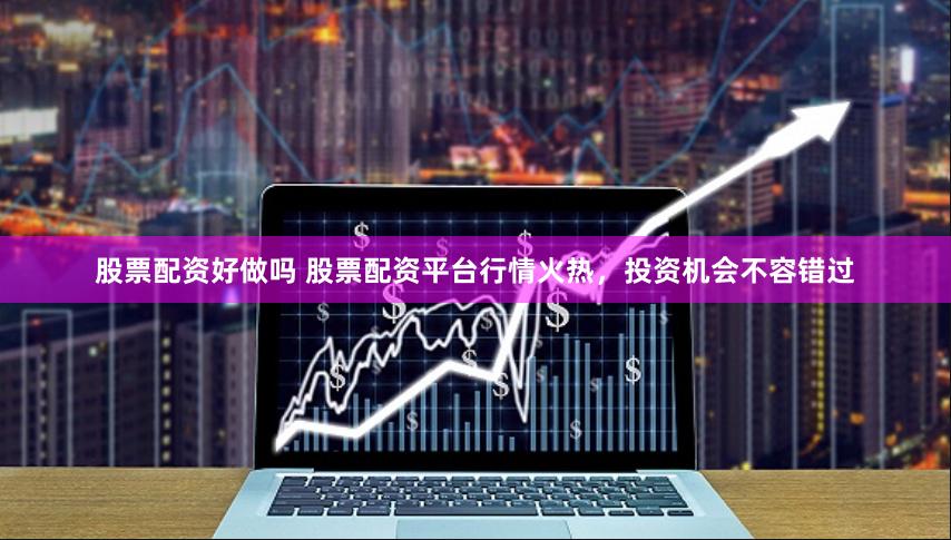 股票配资好做吗 股票配资平台行情火热，投资机会不容错过