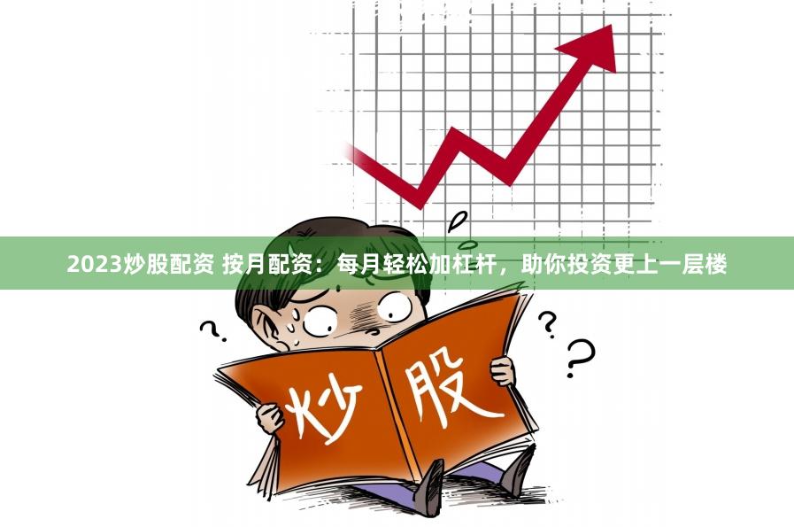 2023炒股配资 按月配资：每月轻松加杠杆，助你投资更上一层楼
