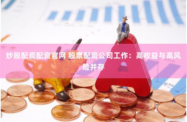 炒股配资配资官网 股票配资公司工作：高收益与高风险并存
