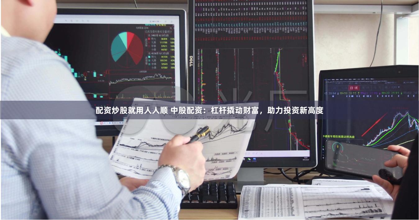 配资炒股就用人人顺 中股配资：杠杆撬动财富，助力投资新高度