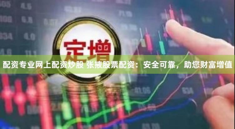 配资专业网上配资炒股 张掖股票配资：安全可靠，助您财富增值