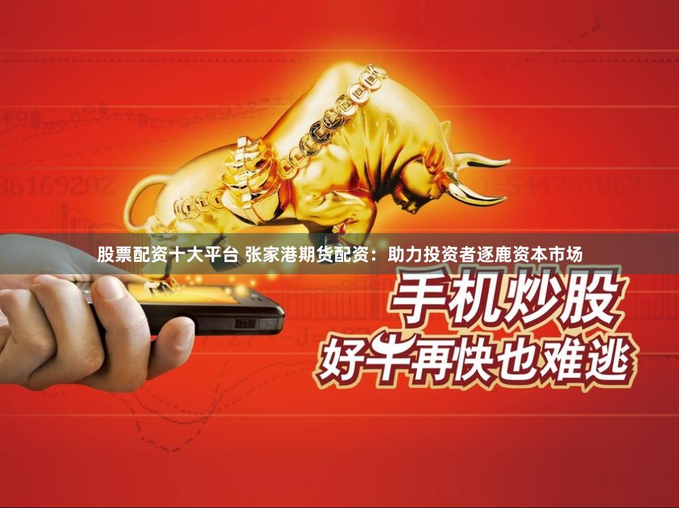 股票配资十大平台 张家港期货配资：助力投资者逐鹿资本市场