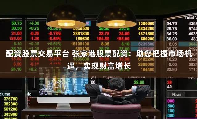 配资股票交易平台 张家港股票配资：助您把握市场机遇，实现财富增长