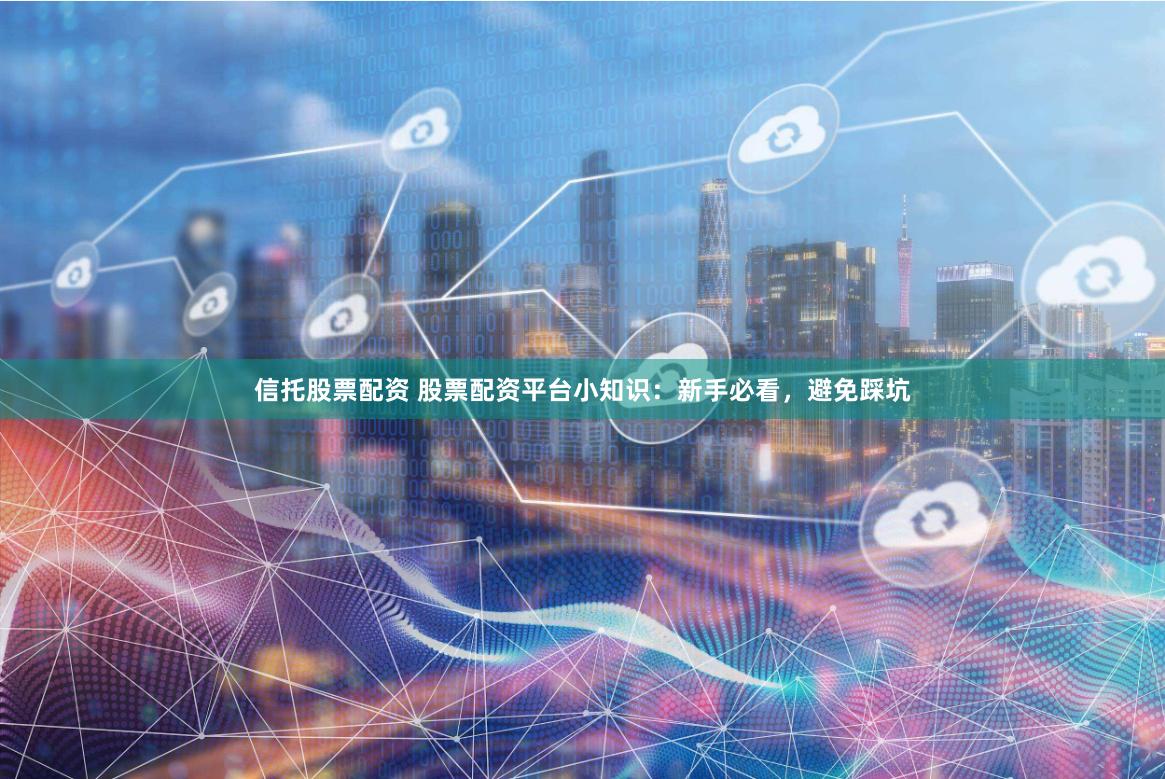 信托股票配资 股票配资平台小知识：新手必看，避免踩坑