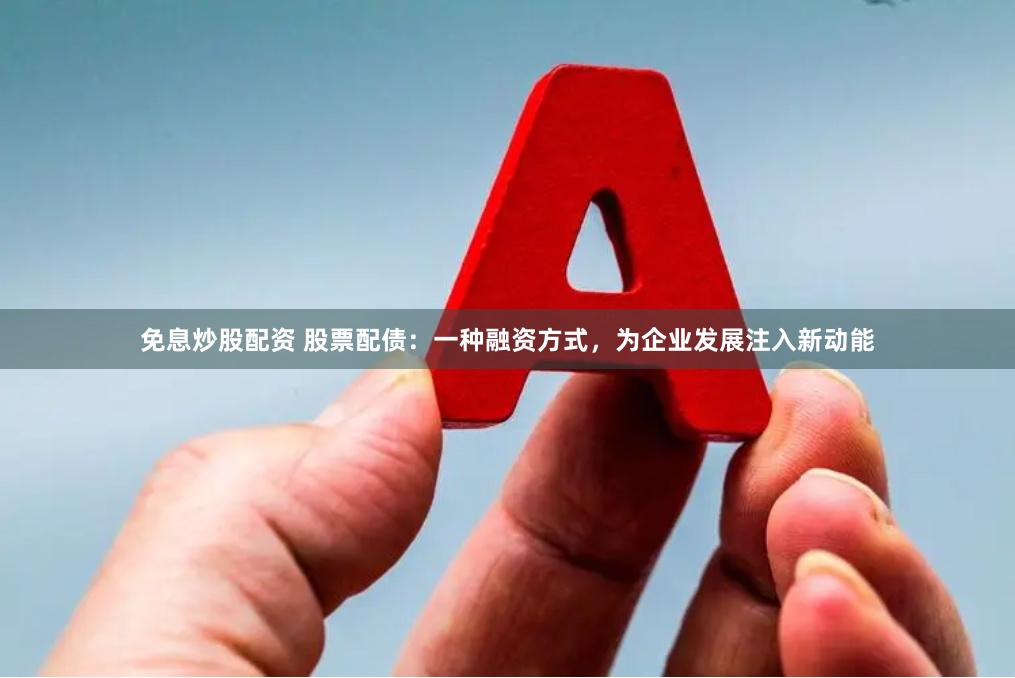免息炒股配资 股票配债：一种融资方式，为企业发展注入新动能