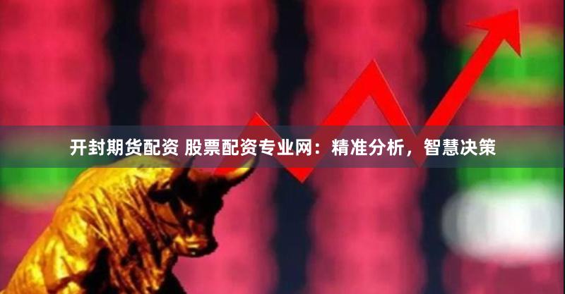 开封期货配资 股票配资专业网：精准分析，智慧决策
