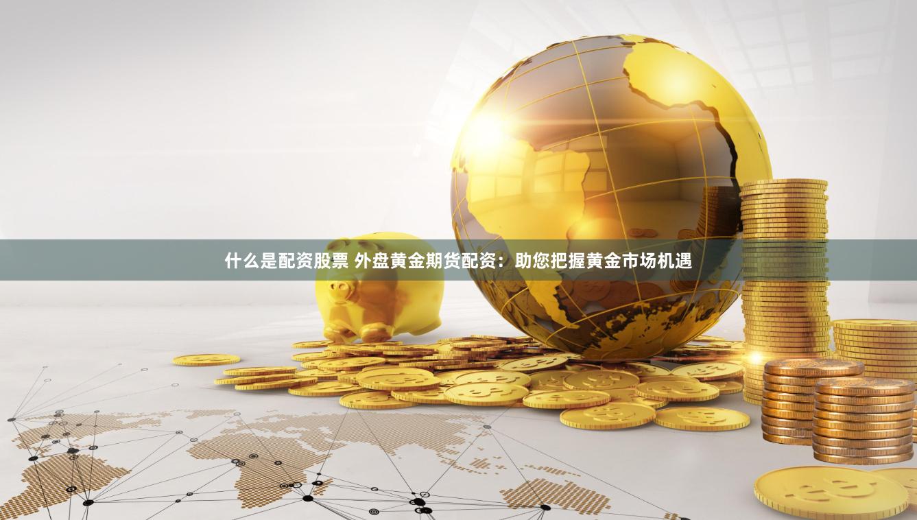 什么是配资股票 外盘黄金期货配资：助您把握黄金市场机遇