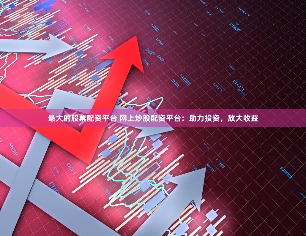 最大的股票配资平台 网上炒股配资平台：助力投资，放大收益