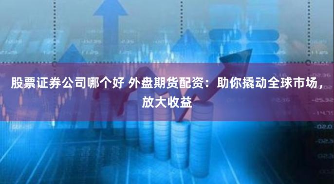 股票证券公司哪个好 外盘期货配资：助你撬动全球市场，放大收益