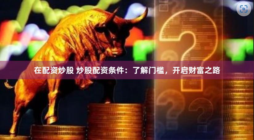 在配资炒股 炒股配资条件：了解门槛，开启财富之路