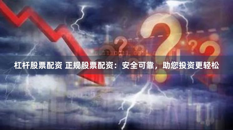 杠杆股票配资 正规股票配资：安全可靠，助您投资更轻松