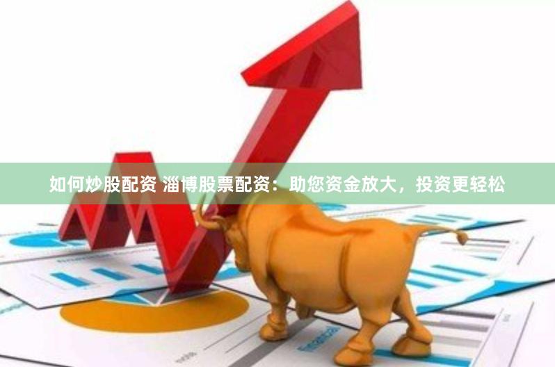 如何炒股配资 淄博股票配资：助您资金放大，投资更轻松