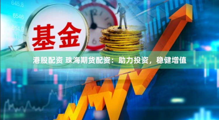 港股配资 珠海期货配资：助力投资，稳健增值
