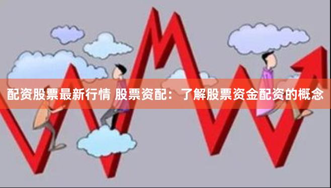 配资股票最新行情 股票资配：了解股票资金配资的概念