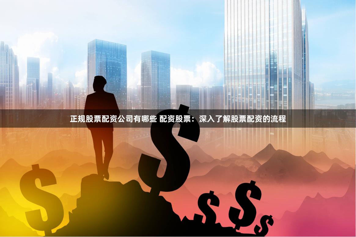正规股票配资公司有哪些 配资股票：深入了解股票配资的流程