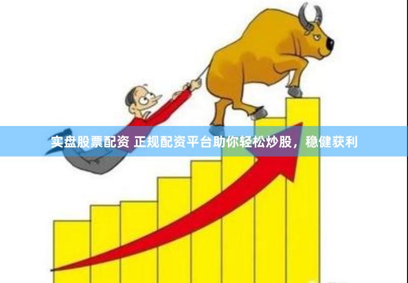 实盘股票配资 正规配资平台助你轻松炒股，稳健获利